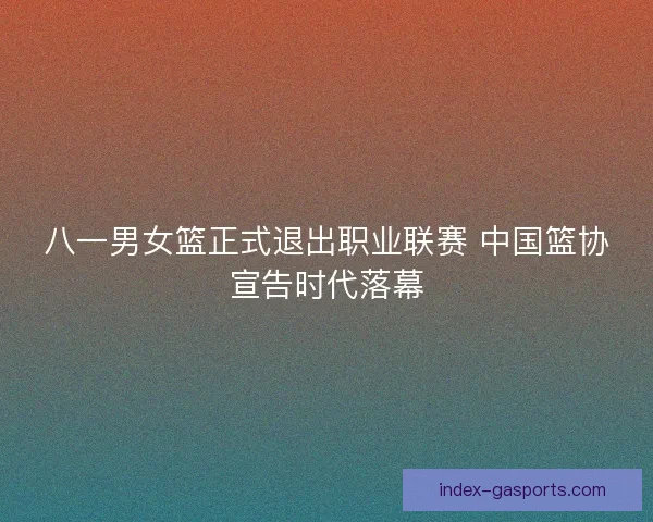 八一男女篮正式退出职业联赛 中国篮协宣告时代落幕
