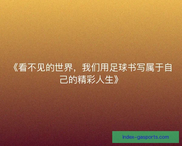 《看不见的世界,我们用足球书写属于自己的精彩人生》 《看不见的世界,我们用足球书写属于自己的精彩人生》
