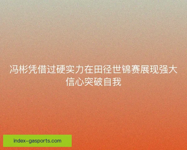冯彬凭借过硬实力在田径世锦赛展现强大信心突破自我