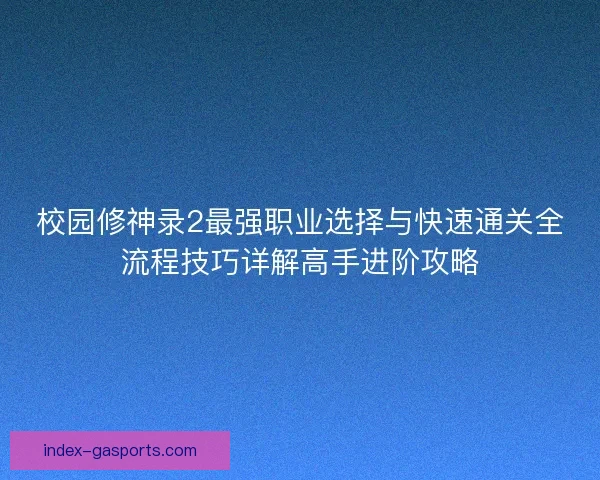校园修神录2最强职业选择与快速通关全流程技巧详解高手进阶攻略