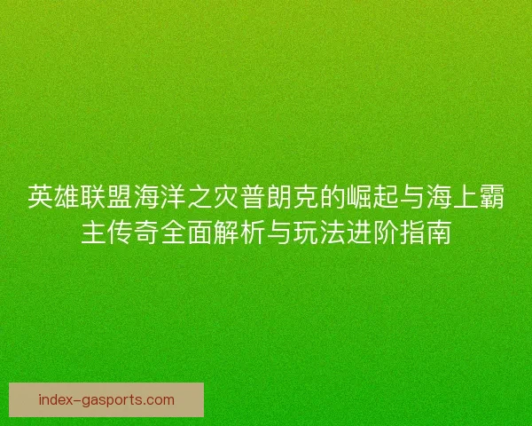 英雄联盟海洋之灾普朗克的崛起与海上霸主传奇全面解析与玩法进阶指南 英雄联盟海洋之灾普朗克的崛起与海上霸主传奇全面解析与玩法进阶指南