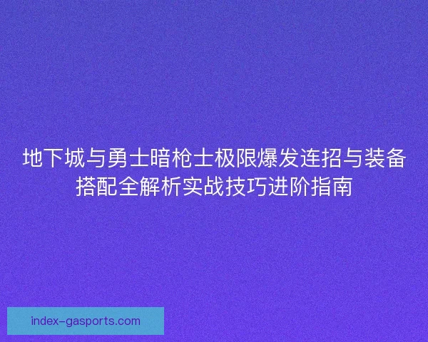 地下城与勇士暗枪士极限爆发连招与装备搭配全解析实战技巧进阶指南 地下城与勇士暗枪士极限爆发连招与装备搭配全解析实战技巧进阶指南