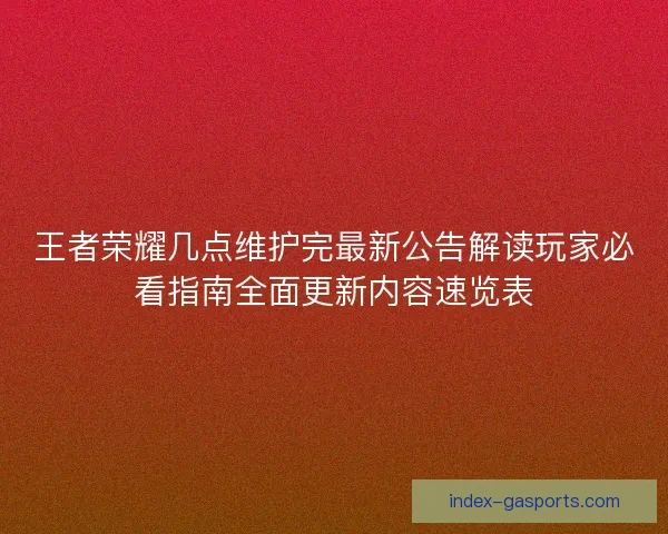 王者荣耀几点维护完最新公告解读玩家必看指南全面更新内容速览表