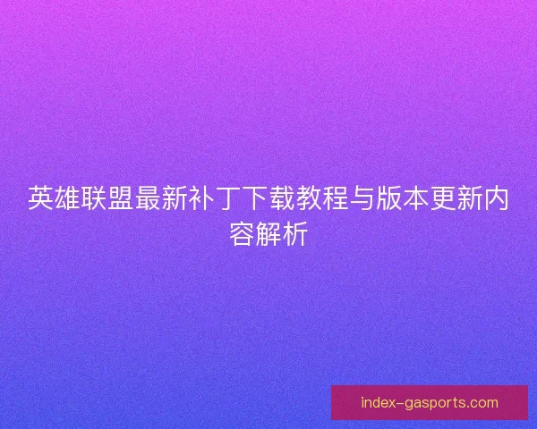 英雄联盟最新补丁下载教程与版本更新内容解析
