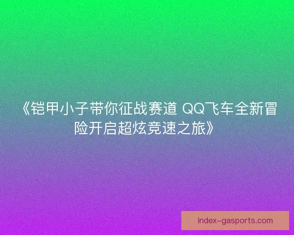 《铠甲小子带你征战赛道 QQ飞车全新冒险开启超炫竞速之旅》 《铠甲小子带你征战赛道 QQ飞车全新冒险开启超炫竞速之旅》