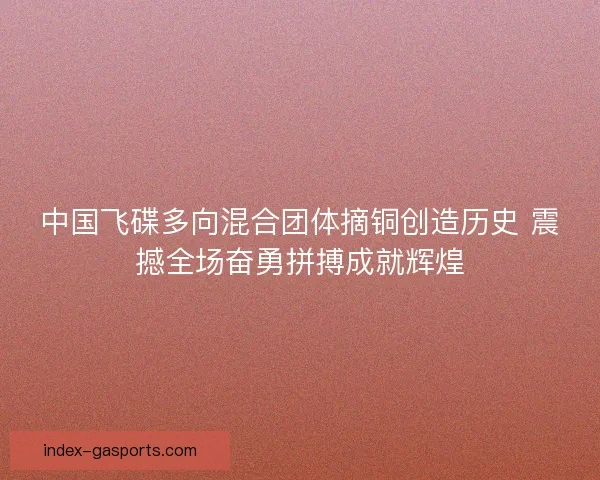 中国飞碟多向混合团体摘铜创造历史 震撼全场奋勇拼搏成就辉煌