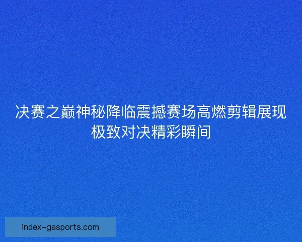 决赛之巅神秘降临震撼赛场高燃剪辑展现极致对决精彩瞬间 决赛之巅神秘降临震撼赛场高燃剪辑展现极致对决精彩瞬间